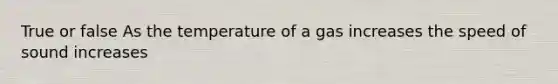 True or false As the temperature of a gas increases the speed of sound increases