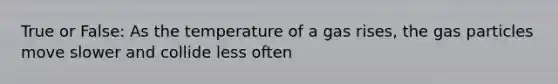 True or False: As the temperature of a gas rises, the gas particles move slower and collide less often