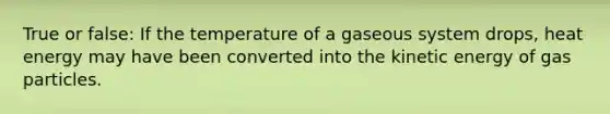 True or false: If the temperature of a gaseous system drops, heat energy may have been converted into the kinetic energy of gas particles.