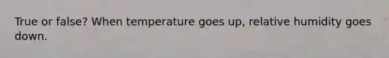 True or false? When temperature goes up, relative humidity goes down.