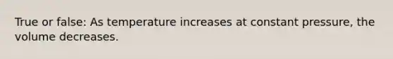 True or false: As temperature increases at constant pressure, the volume decreases.