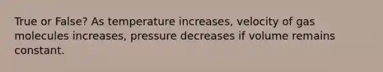 True or False? As temperature increases, velocity of gas molecules increases, pressure decreases if volume remains constant.