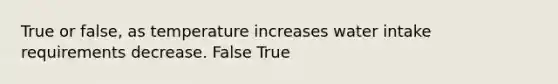 True or false, as temperature increases water intake requirements decrease. False True