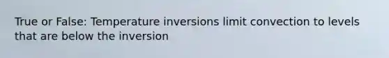 True or False: Temperature inversions limit convection to levels that are below the inversion