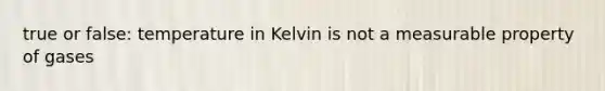 true or false: temperature in Kelvin is not a measurable property of gases