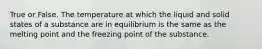 True or False. The temperature at which the liquid and solid states of a substance are in equilibrium is the same as the melting point and the freezing point of the substance.