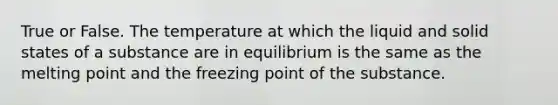 True or False. The temperature at which the liquid and solid states of a substance are in equilibrium is the same as the melting point and the freezing point of the substance.