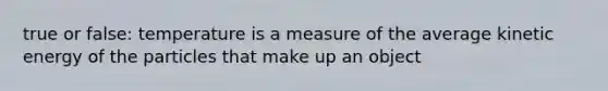 true or false: temperature is a measure of the average kinetic energy of the particles that make up an object