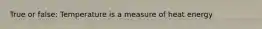 True or false: Temperature is a measure of heat energy