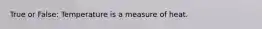 True or False: Temperature is a measure of heat.