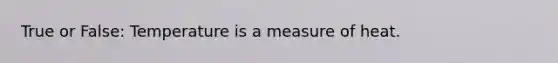 True or False: Temperature is a measure of heat.