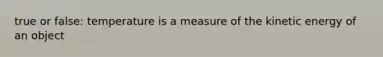 true or false: temperature is a measure of the kinetic energy of an object