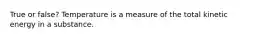 True or false? Temperature is a measure of the total kinetic energy in a substance.