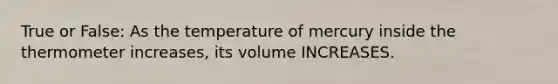 True or False: As the temperature of mercury inside the thermometer increases, its volume INCREASES.