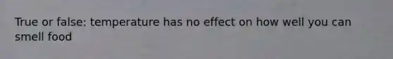 True or false: temperature has no effect on how well you can smell food