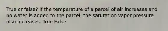 True or false? If the temperature of a parcel of air increases and no water is added to the parcel, the saturation vapor pressure also increases. True False