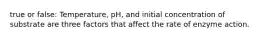 true or false: Temperature, pH, and initial concentration of substrate are three factors that affect the rate of enzyme action.