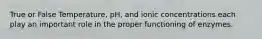 True or False Temperature, pH, and ionic concentrations each play an important role in the proper functioning of enzymes.