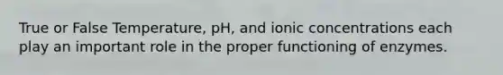 True or False Temperature, pH, and ionic concentrations each play an important role in the proper functioning of enzymes.