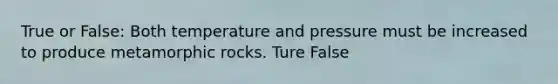 True or False: Both temperature and pressure must be increased to produce metamorphic rocks. Ture False