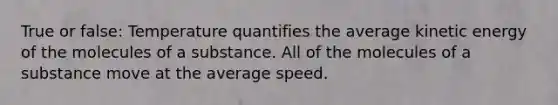 True or false: Temperature quantifies the average kinetic energy of the molecules of a substance. All of the molecules of a substance move at the average speed.