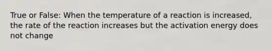 True or False: When the temperature of a reaction is increased, the rate of the reaction increases but the activation energy does not change