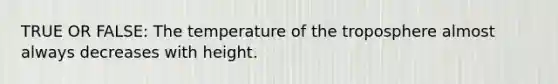 TRUE OR FALSE: The temperature of the troposphere almost always decreases with height.