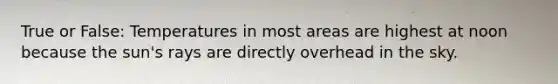 True or False: Temperatures in most areas are highest at noon because the sun's rays are directly overhead in the sky.