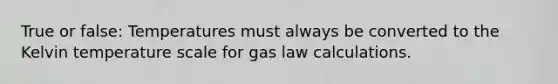 True or false: Temperatures must always be converted to the Kelvin temperature scale for gas law calculations.