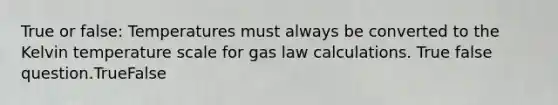 True or false: Temperatures must always be converted to the Kelvin temperature scale for gas law calculations. True false question.TrueFalse