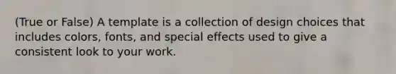 (True or False) A template is a collection of design choices that includes colors, fonts, and special effects used to give a consistent look to your work.