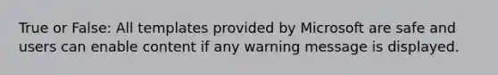 True or False: All templates provided by Microsoft are safe and users can enable content if any warning message is displayed.