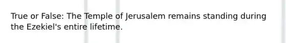 True or False: The Temple of Jerusalem remains standing during the Ezekiel's entire lifetime.