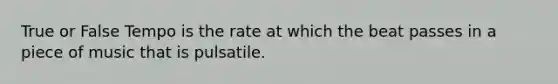 True or False Tempo is the rate at which the beat passes in a piece of music that is pulsatile.