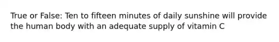 True or False: Ten to fifteen minutes of daily sunshine will provide the human body with an adequate supply of vitamin C