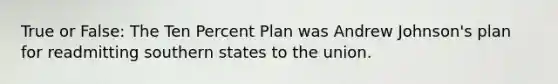 True or False: The Ten Percent Plan was Andrew Johnson's plan for readmitting southern states to the union.