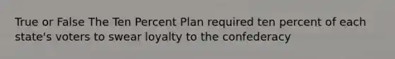 True or False The Ten Percent Plan required ten percent of each state's voters to swear loyalty to the confederacy
