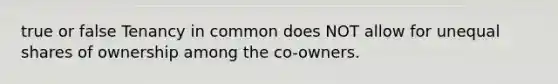 true or false Tenancy in common does NOT allow for unequal shares of ownership among the co-owners.