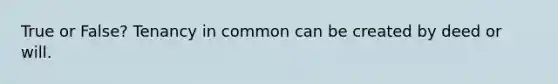 True or False? Tenancy in common can be created by deed or will.