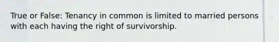 True or False: Tenancy in common is limited to married persons with each having the right of survivorship.