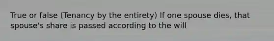 True or false (Tenancy by the entirety) If one spouse dies, that spouse's share is passed according to the will
