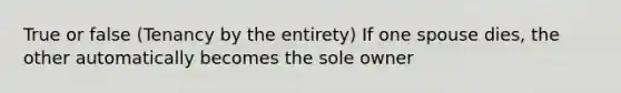 True or false (Tenancy by the entirety) If one spouse dies, the other automatically becomes the sole owner