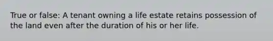 True or false: A tenant owning a life estate retains possession of the land even after the duration of his or her life.