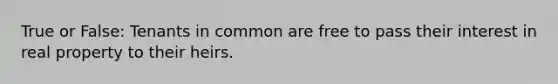 True or False: Tenants in common are free to pass their interest in real property to their heirs.