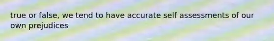 true or false, we tend to have accurate self assessments of our own prejudices