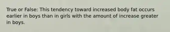 True or False: This tendency toward increased body fat occurs earlier in boys than in girls with the amount of increase greater in boys.