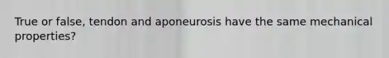 True or false, tendon and aponeurosis have the same mechanical properties?