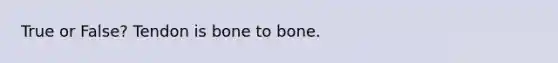 True or False? Tendon is bone to bone.