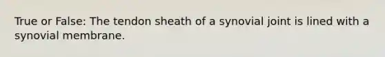 True or False: The tendon sheath of a synovial joint is lined with a synovial membrane.