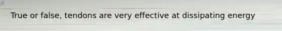 True or false, tendons are very effective at dissipating energy
